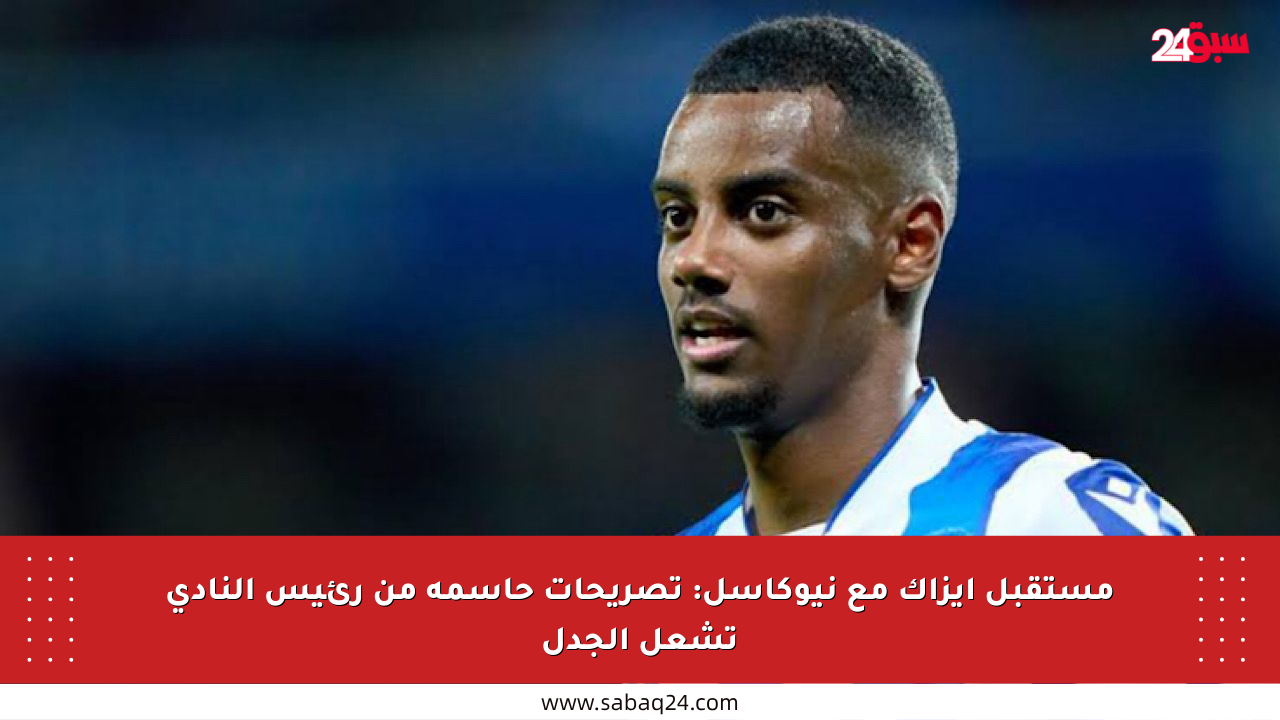 مستقبل إيزاك مع نيوكاسل: تصريحات حاسمة من رئيس النادي تشعل الجدل